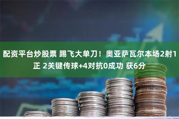 配资平台炒股票 踢飞大单刀！奥亚萨瓦尔本场2射1正 2关键传球+4对抗0成功 获6分